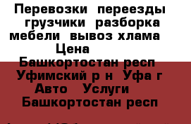 Перевозки, переезды, грузчики, разборка мебели, вывоз хлама. › Цена ­ 500 - Башкортостан респ., Уфимский р-н, Уфа г. Авто » Услуги   . Башкортостан респ.